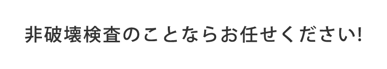 非破壊検査のことならお任せください!