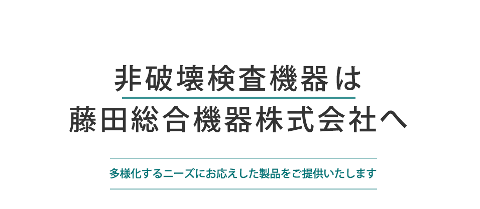 非破壊検査機器は 藤田総合機器株式会社へ 多様化するニーズにお応えした製品をご提供いたします