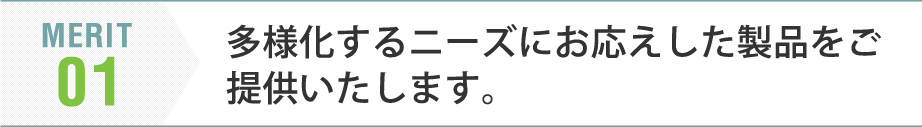 多様化するニーズにお応えした製品をご提供いたします。